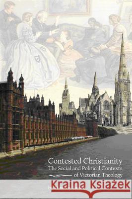 Contested Christianity: The Political and Social Contexts of Victorian Theology Larsen, Timothy 9781602581777