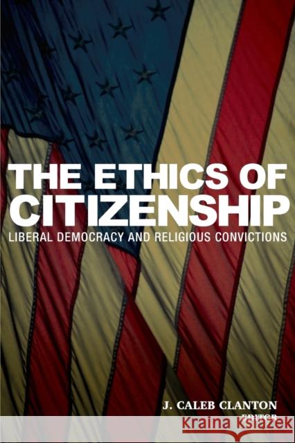 The Ethics of Citizenship: Liberal Democracy and Religious Convictions J. Caleb Clanton 9781602582033