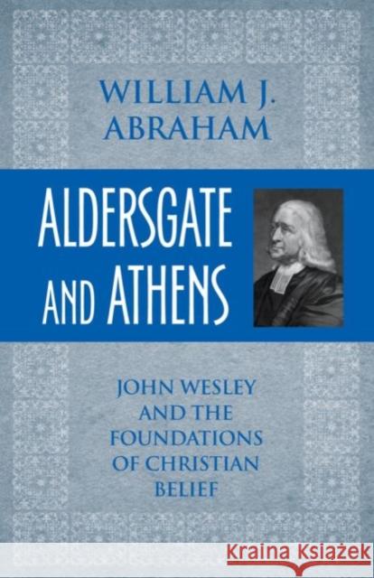 Aldersgate and Athens: John Wesley and the Foundations of Christian Belief Abraham, William J. 9781602582460