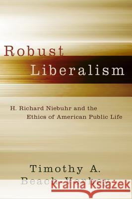 Robust Liberalism: H. Richard Niebuhr and the Ethics of American Public Life Beach-Verhey, Timothy A. 9781602582521 Baylor University Press
