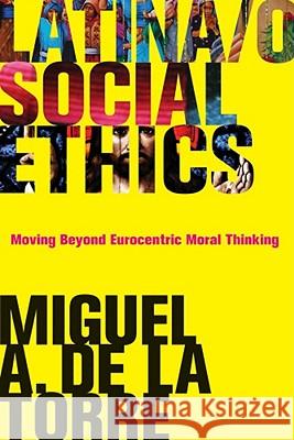 Latina/O Social Ethics: Moving Beyond Eurocentric Moral Thinking de de la Torre, Miguel A. 9781602582941 Baylor University Press
