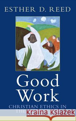 Good Work: Christian Ethics in the Workplace Esther D. Reed 9781602582958 Baylor University Press