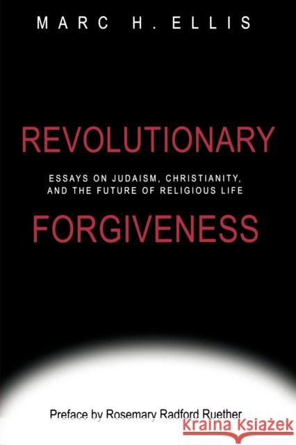 Revolutionary Forgiveness: Essays on Judaism, Christianity, and the Future of Religious Life Ellis, Marc H. 9781602583412 Baylor University Press