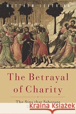 The Betrayal of Charity: The Sins That Sabotage Divine Love Levering, Matthew 9781602583566