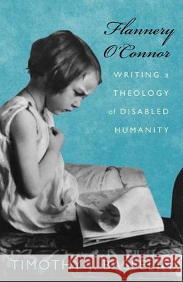 Flannery O'Connor: Writing a Theology of Disabled Humanity Timothy J. Basselin 9781602583986 Baylor University Press
