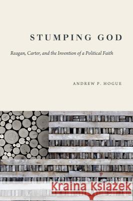 Stumping God: Reagan, Carter, and the Invention of a Political Faith Hogue, Andrew P. 9781602584297