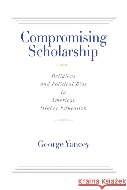 Compromising Scholarship: Religious and Political Bias in American Higher Education George Yancey 9781602584778