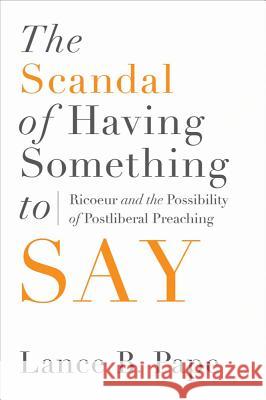 The Scandal of Having Something to Say: Ricoeur and the Possibility of Postliberal Preaching Pape, Lance B. 9781602585287 Baylor University Press