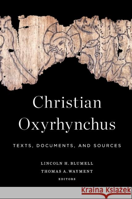 Christian Oxyrhynchus: Texts, Documents, and Sources Lincoln H. Blumell Thomas A. Wayment 9781602585409 Baylor University Press
