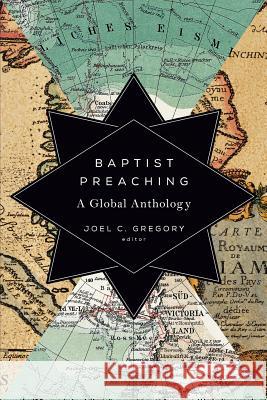 Baptist Preaching: A Global Anthology Joel C. Gregory 9781602585652 Baylor University Press