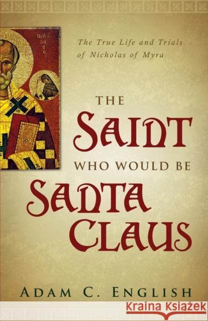 The Saint Who Would Be Santa Claus: The True Life and Trials of Nicholas of Myra Adam C. English 9781602586352