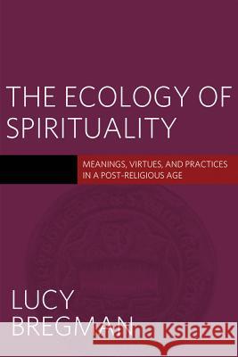 The Ecology of Spirituality: Meanings, Virtues, and Practices in a Post-Religious Age Bregman, Lucy 9781602589674