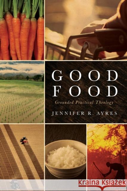 Good Food: Grounded Practical Theology Jennifer R. Ayres 9781602589858 Baylor University Press