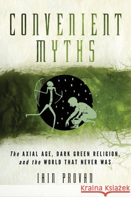 Convenient Myths: The Axial Age, Dark Green Religion, and the World That Never Was Iain Provan 9781602589926