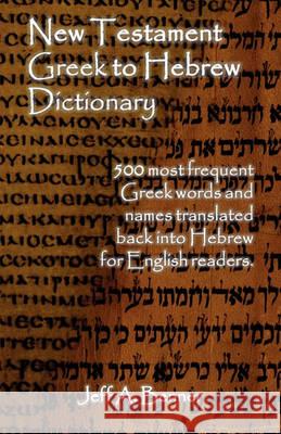 New Testament Greek To Hebrew Dictionary - 500 Greek Words and Names Retranslated Back into Hebrew for English Readers Jeff A. Benner 9781602647497