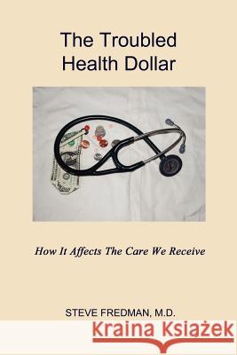 The Troubled Health Dollar: How it Affects the Care That We Receive Fredman, Steve 9781602649354 Virtualbookworm.com Publishing