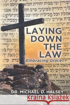 Laying Down the Law: Embracing Grace Michael D. Halsey 9781602650763 Exegetica Publishing