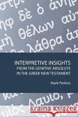 Interpretive Insights from the Genitive Absolute in the Greek New Testament Mark Perkins   9781602650954 Grace Acres Press