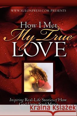 How I Met My True Love: Inspiring Real-Life Stories of How God Unites Soul Mates Xulon Press 9781602660281 Xulon Press