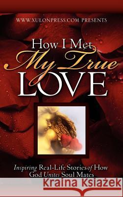 How I Met My True Love: Inspiring Real-Life Stories of How God Unites Soul Mates Xulon Press 9781602660298 Xulon Press