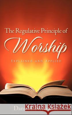 The Regulative Principle of Worship Daniel F N Ritchie 9781602660618 Xulon Press