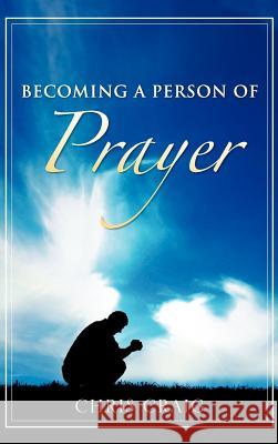 Becoming a Person of Prayer Chris Craig, Cap 9781602661615 Xulon Press
