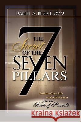 THE SECRET OF THE SEVEN PILLARS - Building Your Life on God's Wisdom from the Book of Proverbs Daniel A Biddle 9781602667846