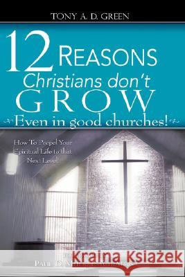 Twelve Reasons Christians don't grow...Even in good churches! Tony A D Green 9781602669246 Xulon Press