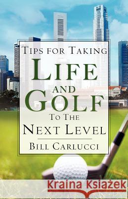 Tips for Taking Life And Golf To The Next Level Bill Carlucci 9781602669598 Xulon Press