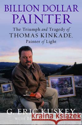 Billion Dollar Painter: The Triumph and Tragedy of Thomas Kinkade, Painter of Light Eric Kuskey 9781602862449 Weinstein Books