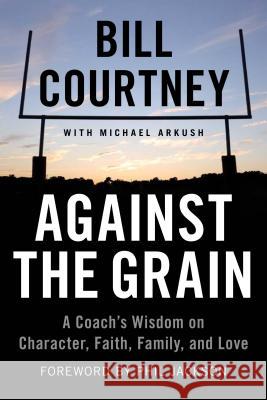 Against the Grain: A Coach's Wisdom on Character, Faith, Family, and Love Bill Courtney Michael Arkush 9781602862807