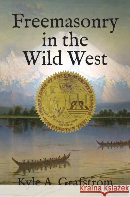 Freemasonry in the Wild West Kyle A. Grafstrom 9781603020268 Plumbstone