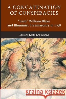 A Concatenation of Conspiracies: Irish William Blake and Illuminist Freemasonry in 1798 Marsha Keith Schuchard 9781603020558 Plumbstone Academic