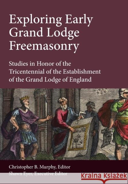 Exploring Early Grand Lodge Freemasonry: Studies in Honor of the Tricentennial of the Establishment of the Grand Lodge of England Christopher B. Murphy Shawn Eyer 9781603020626 Plumbstone