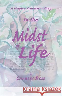 In the Midst of Life: A Hospice Volunteer's Story Charles Rose 9781603060202 Newsouth, Inc.
