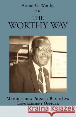 The Worthy Way: Memoirs of a Pioneer Black Law Enforcement Officer Arthur G. Worthy 9781603060349 Newsouth, Inc.