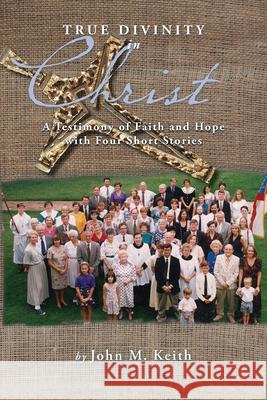 True Divinity in Christ: A Testimony of Faith and Hope with Four Short Stories John M. Keith 9781603060578 NewSouth