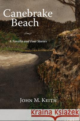 Canebrake Beach: A Novella and Four Stories Keith, John M. 9781603062312 NewSouth