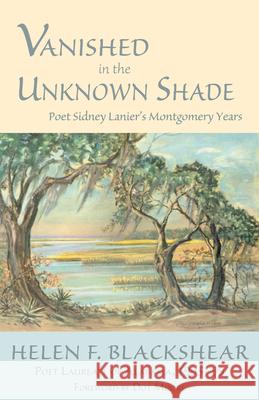 Vanished in the Unknown Shade: Poet Sidney Lanier's Montgomery Years Helen F. Blackshear Dot Moore 9781603062619 NewSouth Books