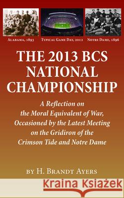 The 2013 BCS National Championship: A Reflection on America's Moral Equivalent of War, Occasioned by the Latest Meeting on the Gridiron of the Crimson H. Brandt Ayers 9781603062732 NewSouth
