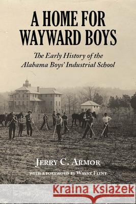 A Home for Wayward Boys: The Early History of the Alabama Boys' Industrial School Jerry C. Armor 9781603063456 NewSouth