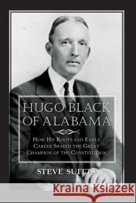 Hugo Black of Alabama: How His Roots and Early Career Shaped the Great Champion of the Constitution Steve Suitts 9781603064477 NewSouth Books