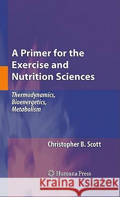 A Primer for the Exercise and Nutrition Sciences: Thermodynamics, Bioenergetics, Metabolism Scott, Christopher B. 9781603273824 Humana Press