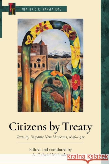 Citizens by Treaty: Texts by Hispanic New Mexicans, 1846-1925 A. Gabriel Mel?ndez A. Gabriel Mel?ndez 9781603296946 Modern Language Association of America