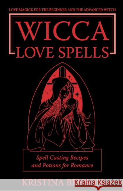 Wicca Love Spells: Love Magick for the Beginner and the Advanced Witch - Spell Casting Recipes and Potions for Romance Benson, Kristina 9781603320191