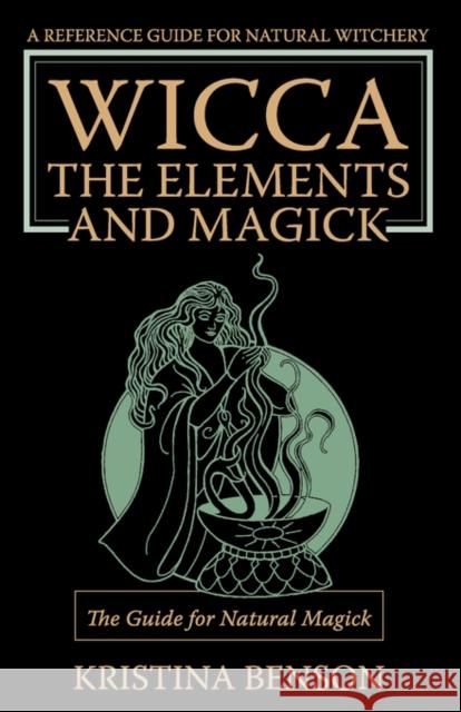 Wicca, the Elements and Magick: The Guide for Natural Magick: Natural Magick and Wicca Benson, Kristina 9781603320443