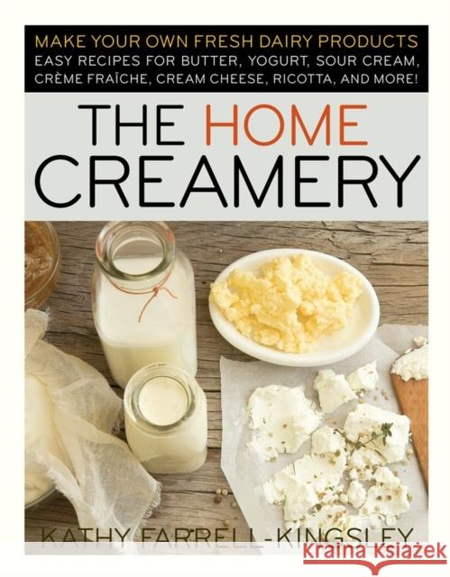 The Home Creamery: Make Your Own Fresh Dairy Products; Easy Recipes for Butter, Yogurt, Sour Cream, Creme Fraiche, Cream Cheese, Ricotta, Farrell-Kingsley, Kathy 9781603420310 0