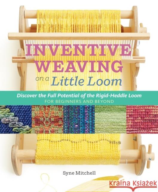 Inventive Weaving on a Little Loom: Discover the Full Potential of the Rigid-Heddle Loom Syne Mitchell 9781603429726
