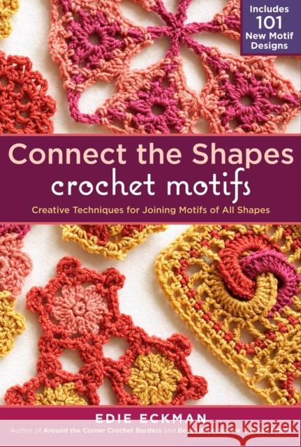 Connect the Shapes Crochet Motifs: Creative Techniques for Joining Motifs of All Shapes; Includes 101 New Motif Designs Eckman, Edie 9781603429733 0