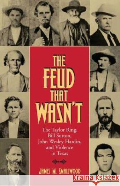 The Feud That Wasn't: The Taylor Ring, Bill Sutton, John Wesley Hardin, and Violence in Texas Smallwood, James M. 9781603440172